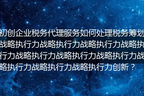 初创企业税务代理服务如何处理税务筹划战略执行力战略执行力战略执行力战略执行力战略执行力战略执行力战略执行力战略执行力战略执行力战略执行力创新？