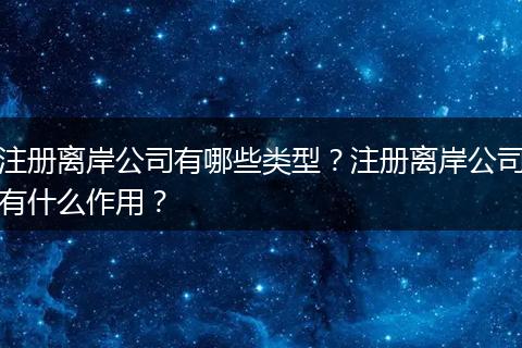 注册离岸公司有哪些类型？注册离岸公司有什么作用？