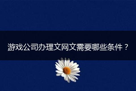 游戏公司办理文网文需要哪些条件？