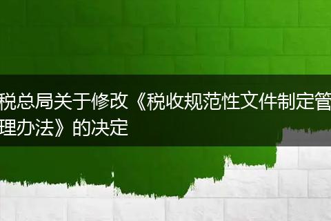 税总局关于修改《税收规范性文件制定管理办法》的决定