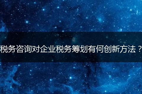 税务咨询对企业税务筹划有何创新方法？