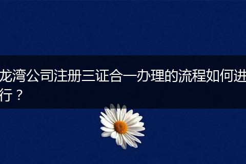 龙湾公司注册三证合一办理的流程如何进行？