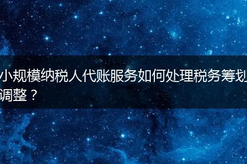 小规模纳税人代账服务如何处理税务筹划调整？