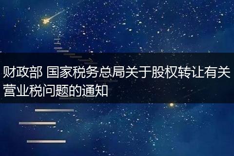 财政部 国家税务总局关于股权转让有关营业税问题的通知