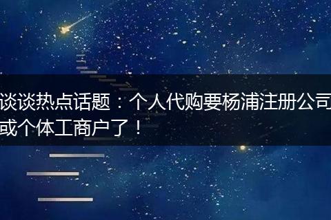 谈谈热点话题：个人代购要杨浦注册公司或个体工商户了！