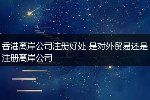 香港离岸公司注册好处 是对外贸易还是注册离岸公司