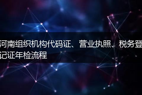 河南组织机构代码证、营业执照、税务登记证年检流程
