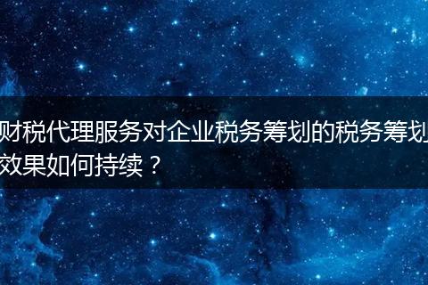 财税代理服务对企业税务筹划的税务筹划效果如何持续？