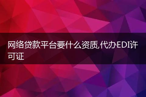 网络贷款平台要什么资质,代办EDI许可证