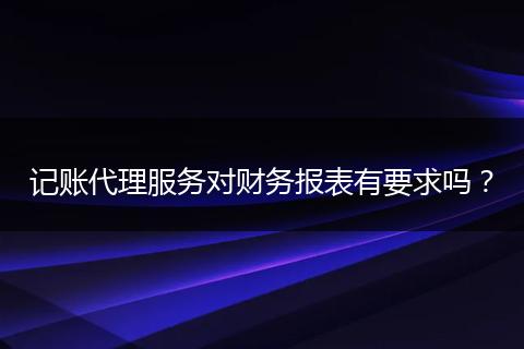 记账代理服务对财务报表有要求吗？