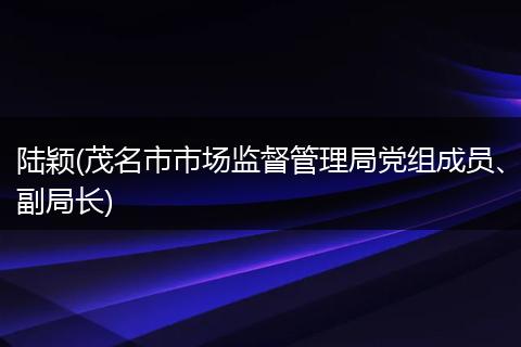 陆颖(茂名市市场监督管理局党组成员、副局长)