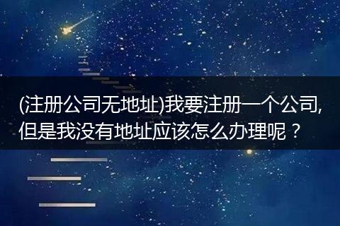 (注册公司无地址)我要注册一个公司,但是我没有地址应该怎么办理呢?