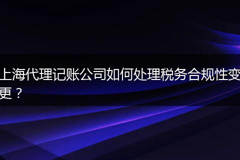 上海代理记账公司如何处理税务合规性变更？
