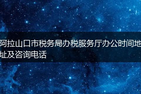 阿拉山口市税务局办税服务厅办公时间地址及咨询电话
