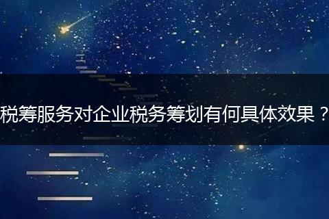 税筹服务对企业税务筹划有何具体效果？