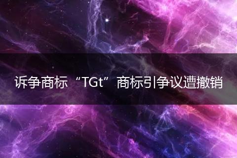 诉争商标“TGt”商标引争议遭撤销