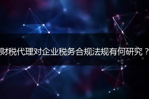 财税代理对企业税务合规法规有何研究？