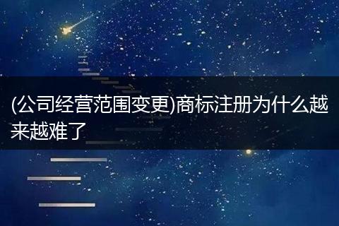 (公司经营范围变更)商标注册为什么越来越难了