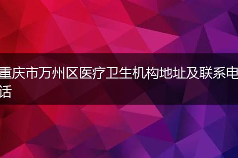 重庆市万州区医疗卫生机构地址及联系电话
