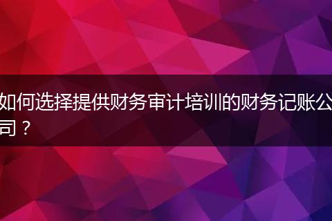 如何选择提供财务审计培训的财务记账公司？