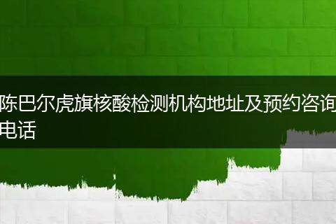 陈巴尔虎旗核酸检测机构地址及预约咨询电话