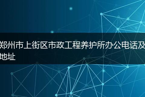 郑州市上街区市政工程养护所办公电话及地址