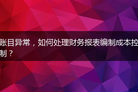 账目异常，如何处理财务报表编制成本控制？
