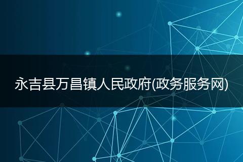 永吉县万昌镇人民政府(政务服务网)