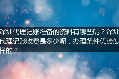 深圳代理记账准备的资料有哪些呢？深圳代理记账收费是多少呢，办理条件优势怎样的？