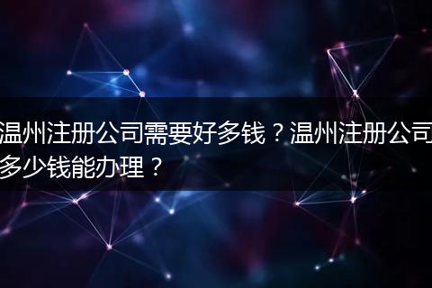 温州注册公司需要好多钱？温州注册公司多少钱能办理？