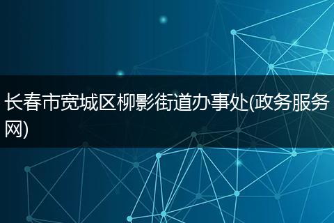 长春市宽城区柳影街道办事处(政务服务网)