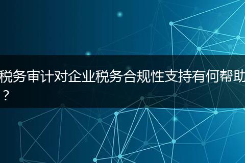 税务审计对企业税务合规性支持有何帮助？