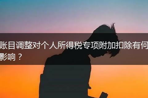 账目调整对个人所得税专项附加扣除有何影响？