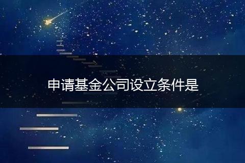 申请基金公司设立条件是