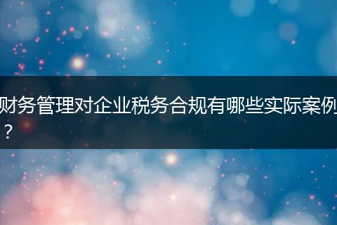 财务管理对企业税务合规有哪些实际案例？