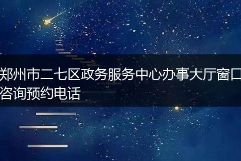郑州市二七区政务服务中心办事大厅窗口咨询预约电话
