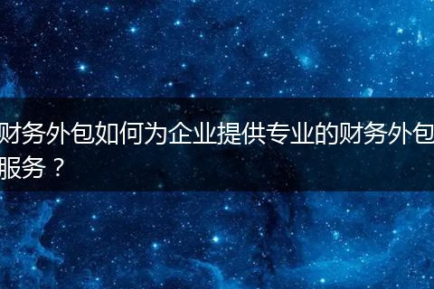 财务外包如何为企业提供专业的财务外包服务？
