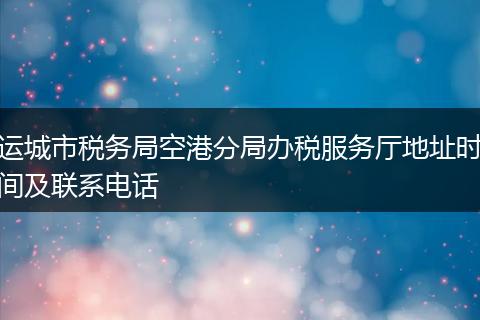 运城市税务局空港分局办税服务厅地址时间及联系电话