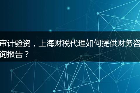 审计验资，上海财税代理如何提供财务咨询报告？