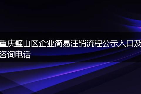 重庆璧山区企业简易注销流程公示入口及咨询电话