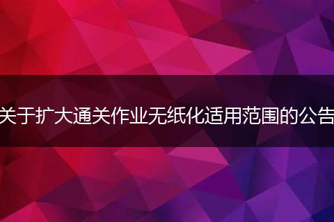 关于扩大通关作业无纸化适用范围的公告