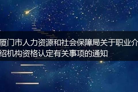 厦门市人力资源和社会保障局关于职业介绍机构资格认定有关事项的通知