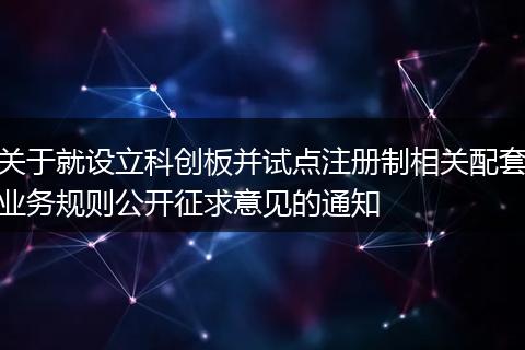关于就设立科创板并试点注册制相关配套业务规则公开征求意见的通知
