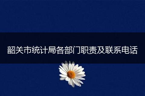 韶关市统计局各部门职责及联系电话