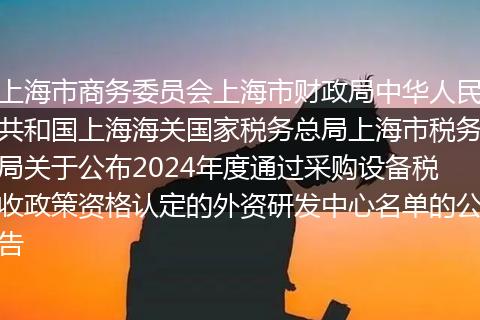上海市商务委员会上海市财政局中华人民共和国上海海关国家税务总局上海市税务局关于公布2024年度通过采购设备税收政策资格认定的外资研发中心名单的公告