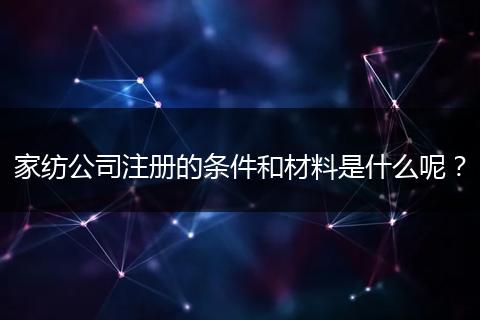 家纺公司注册的条件和材料是什么呢？