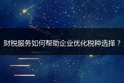 财税服务如何帮助企业优化税种选择？