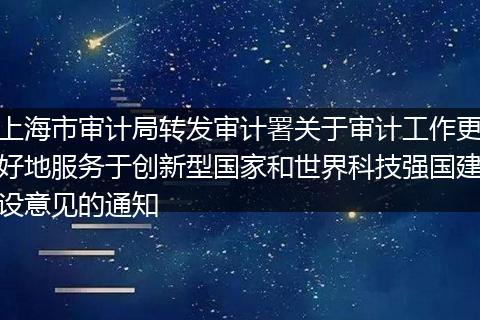 上海市审计局转发审计署关于审计工作更好地服务于创新型国家和世界科技强国建设意见的通知