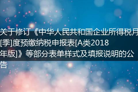 关于修订《中华人民共和国企业所得税月[季]度预缴纳税申报表[A类2018年版]》等部分表单样式及填报说明的公告