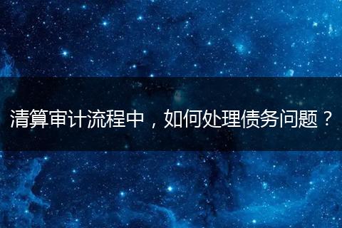 清算审计流程中，如何处理债务问题？